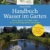 Handbuch Wasser im Garten. Wasser sparen, nachhaltig nutzen, Teiche und Biotope planen und anlegen