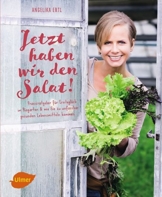 Jetzt haben wir den Salat: Praxisratgeber für Ernteglück im Biogarten und wie Sie zu unfassbar gesunden Lebensmitteln kommen