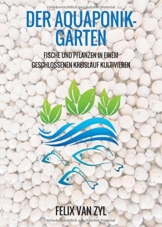 Der Aquaponik-Garten: Fische und Pflanzen in einem geschlossenen Kreislauf kultivieren - Schritt für Schritt zum eigenen System - 1