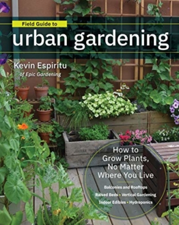 Field Guide to Urban Gardening: How to Grow Plants, No Matter Where You Live: Raised Beds * Vertical Gardening * Indoor Edibles * Balconies and Rooftops * Hydroponics - 1