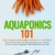 Aquaponics 101: The Easy Beginner’s Guide to Aquaponic Gardening:  How To Build Your Own Backyard Aquaponics System and Grow Organic Vegetables With Hydroponics And Fish (Gardening Books, Band 1) - 1