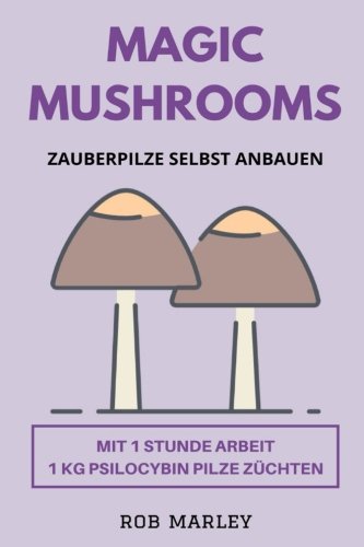 Magic Mushrooms - Zauberpilze selbst anbauen: Mit 1 Stunde Arbeit 1 KG Psilocybin Pilze züchten (Magic Mushrooms Buch, Psychoaktive Pilze, Pilze selbst anbauen, Pilze selbst züchten, Psychosen) - 1