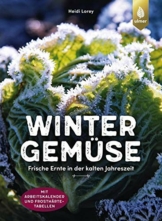 Wintergemüse: Frische Ernte in der kalten Jahreszeit. Mit Arbeitskalender und Frosthärte-Tabelle