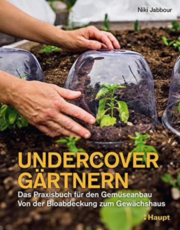 Undercover Gärtnern: Das Praxisbuch für den Gemüseanbau – von der Bioabdeckung bis zum Gewächshaus: Das Praxisbuch für den Gemüseanbau - von der Bioabdeckung zum Gewächshaus